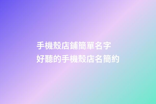 手機殼店鋪簡單名字 好聽的手機殼店名簡約-第1張-店鋪起名-玄機派